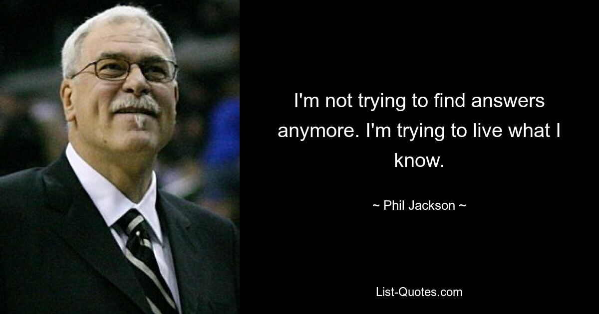 I'm not trying to find answers anymore. I'm trying to live what I know. — © Phil Jackson