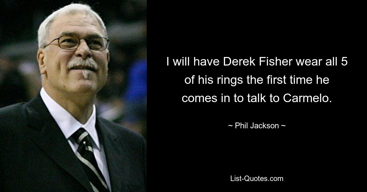 I will have Derek Fisher wear all 5 of his rings the first time he comes in to talk to Carmelo. — © Phil Jackson