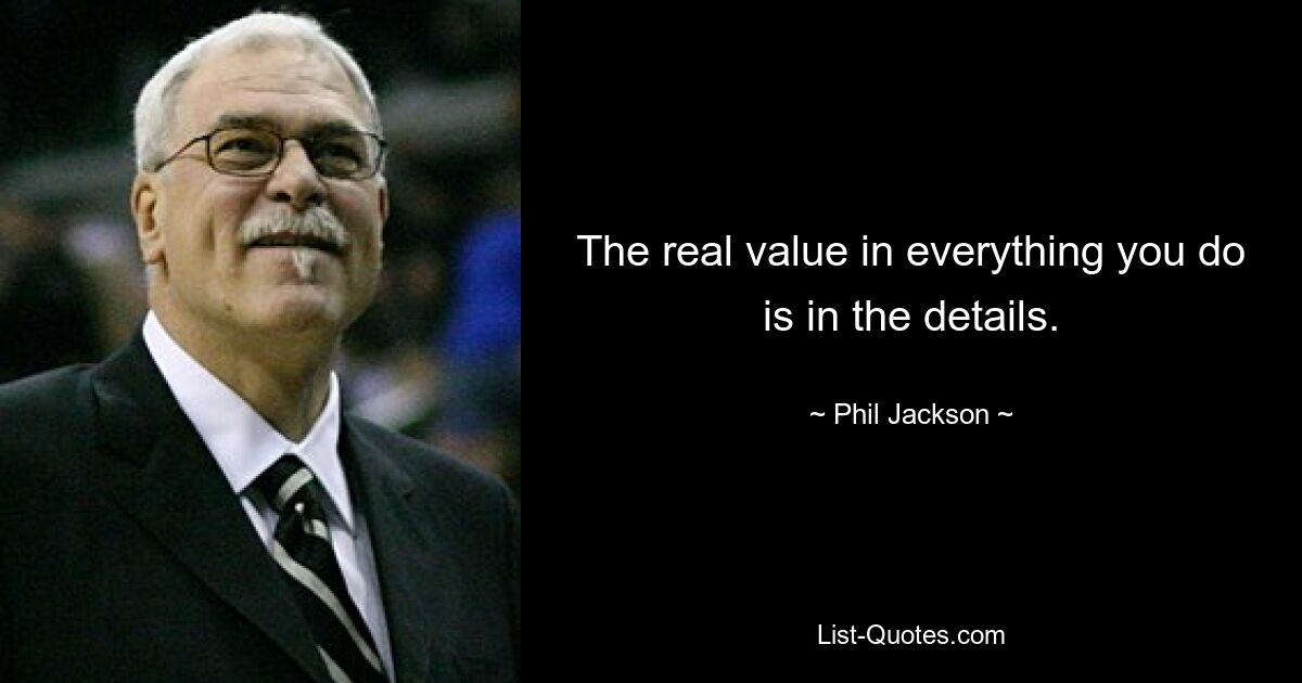 The real value in everything you do is in the details. — © Phil Jackson