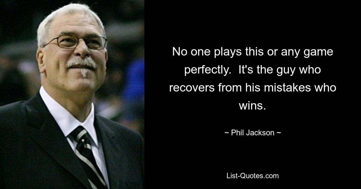 No one plays this or any game perfectly.  It's the guy who recovers from his mistakes who wins. — © Phil Jackson