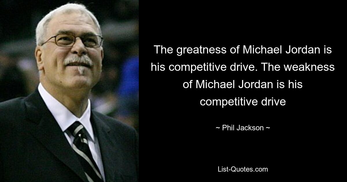 The greatness of Michael Jordan is his competitive drive. The weakness of Michael Jordan is his competitive drive — © Phil Jackson