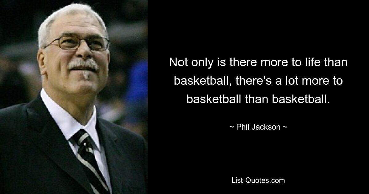 Not only is there more to life than basketball, there's a lot more to basketball than basketball. — © Phil Jackson