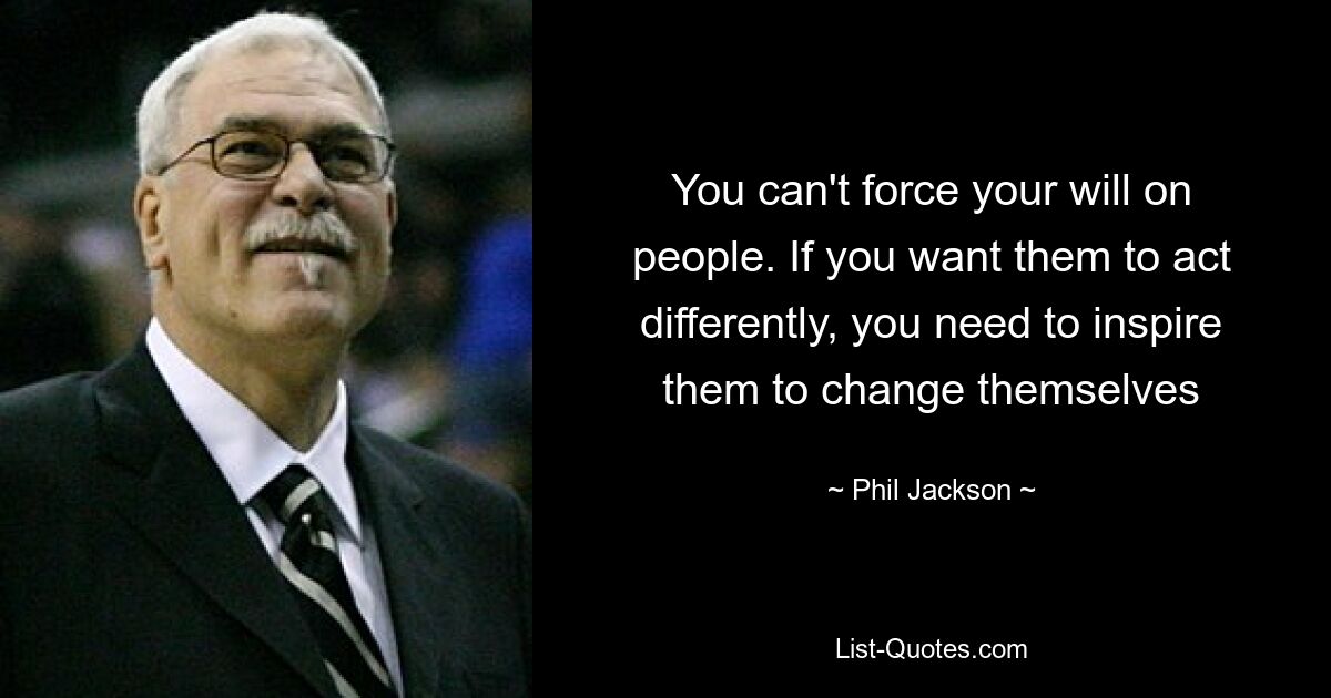 You can't force your will on people. If you want them to act differently, you need to inspire them to change themselves — © Phil Jackson