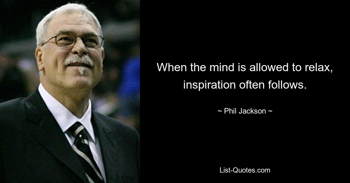 When the mind is allowed to relax, inspiration often follows. — © Phil Jackson