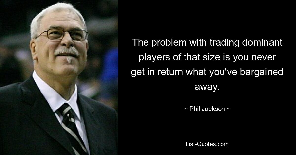 The problem with trading dominant players of that size is you never get in return what you've bargained away. — © Phil Jackson