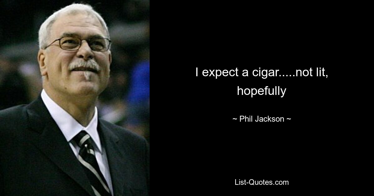 I expect a cigar.....not lit, hopefully — © Phil Jackson