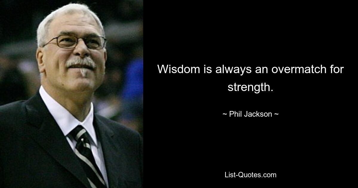 Wisdom is always an overmatch for strength. — © Phil Jackson