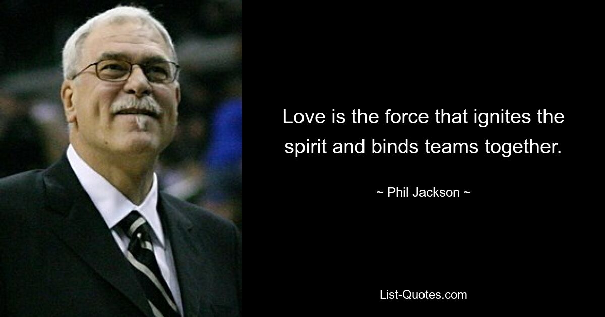 Love is the force that ignites the spirit and binds teams together. — © Phil Jackson