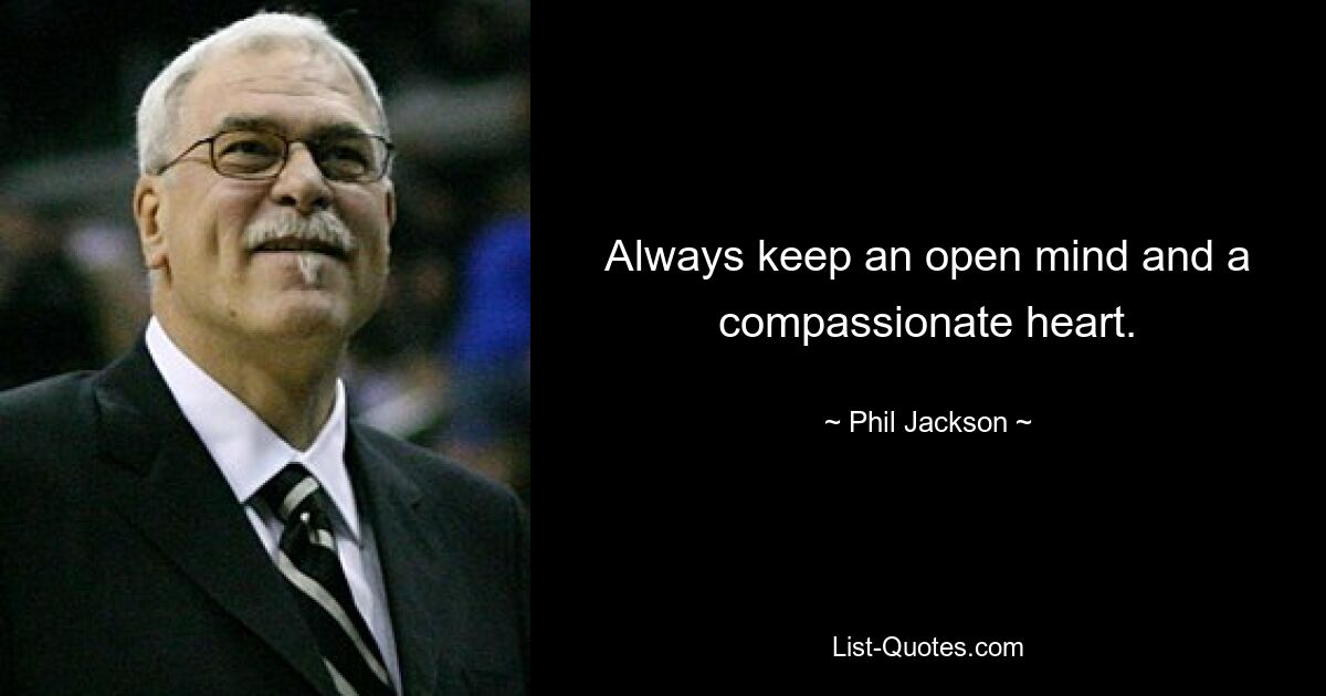 Always keep an open mind and a compassionate heart. — © Phil Jackson