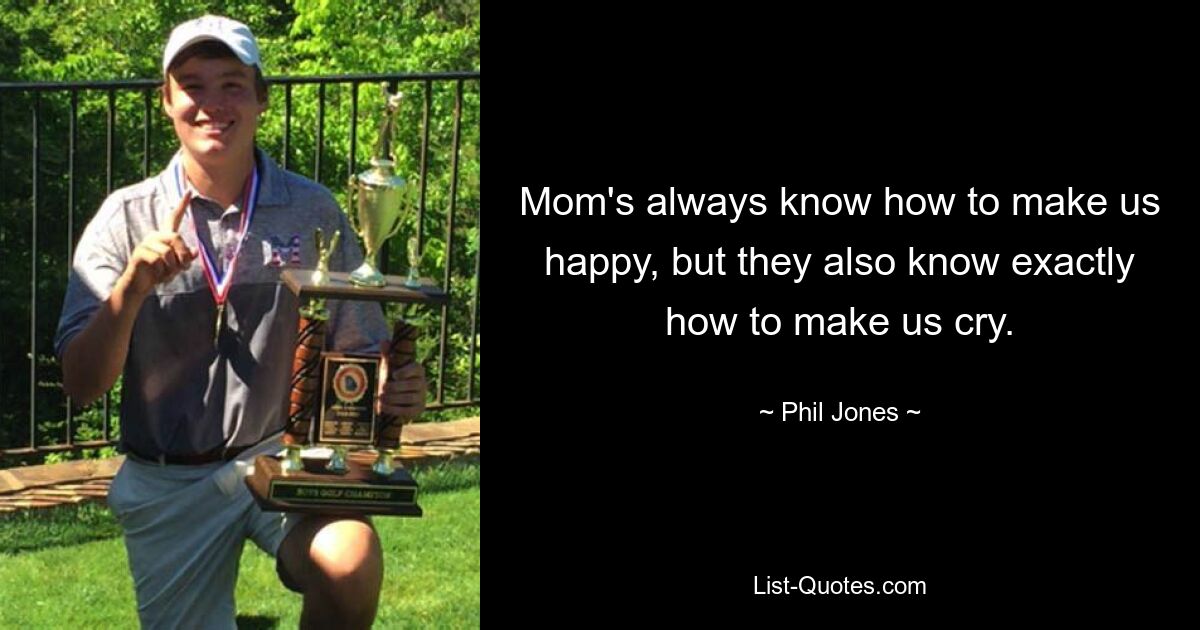 Mom's always know how to make us happy, but they also know exactly how to make us cry. — © Phil Jones