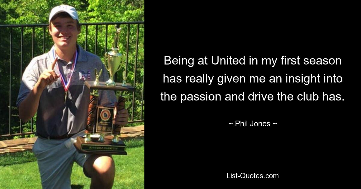 Being at United in my first season has really given me an insight into the passion and drive the club has. — © Phil Jones