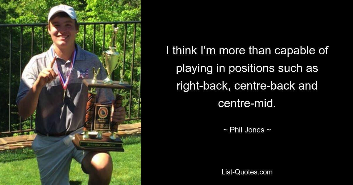 I think I'm more than capable of playing in positions such as right-back, centre-back and centre-mid. — © Phil Jones