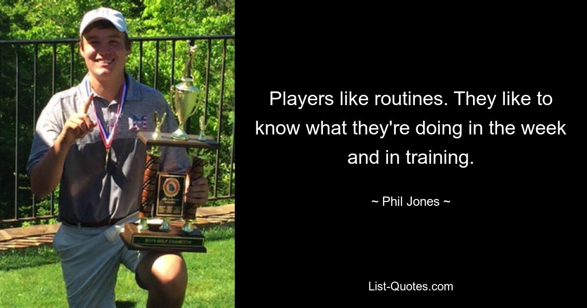 Players like routines. They like to know what they're doing in the week and in training. — © Phil Jones