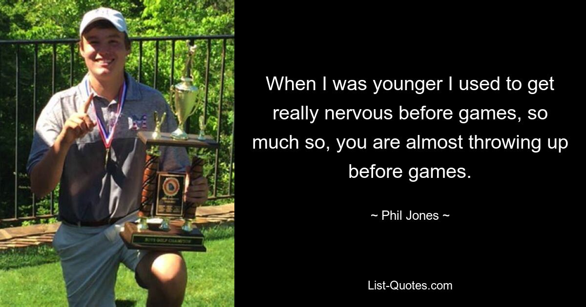 When I was younger I used to get really nervous before games, so much so, you are almost throwing up before games. — © Phil Jones