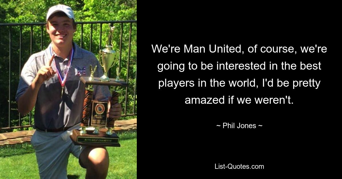 We're Man United, of course, we're going to be interested in the best players in the world, I'd be pretty amazed if we weren't. — © Phil Jones