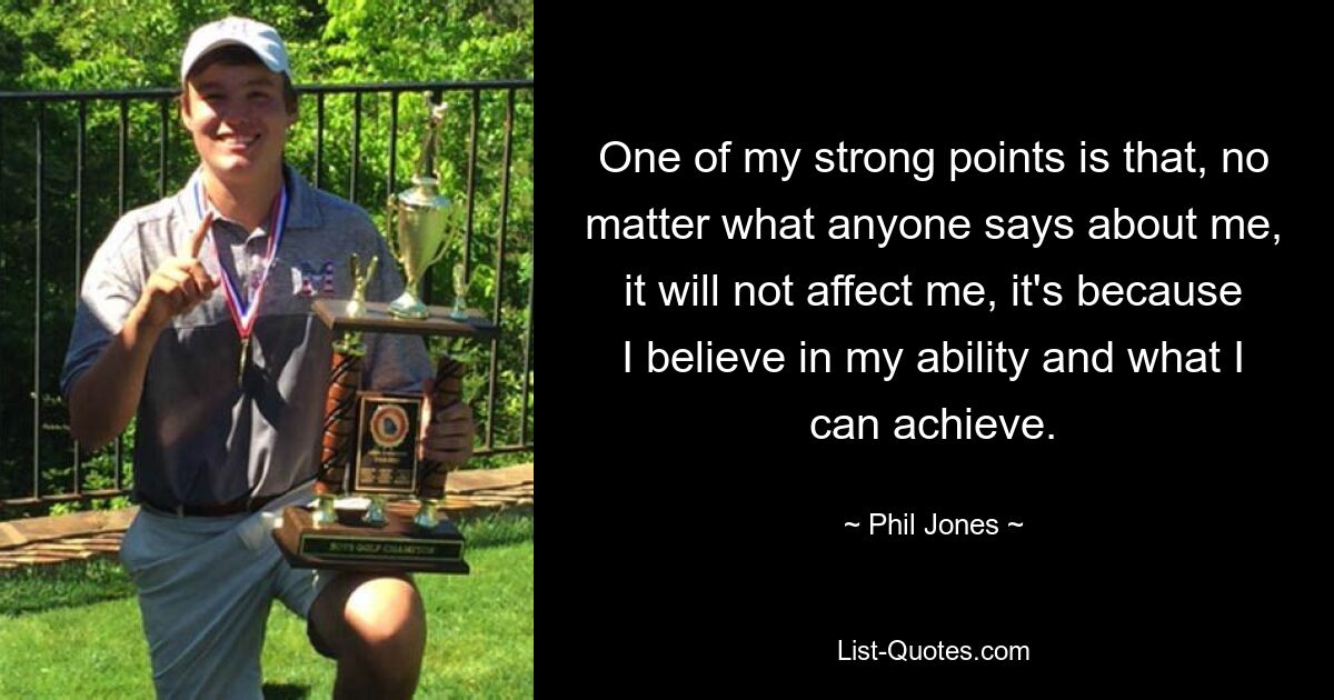 One of my strong points is that, no matter what anyone says about me, it will not affect me, it's because I believe in my ability and what I can achieve. — © Phil Jones