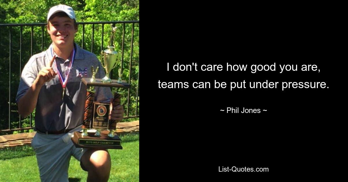 I don't care how good you are, teams can be put under pressure. — © Phil Jones