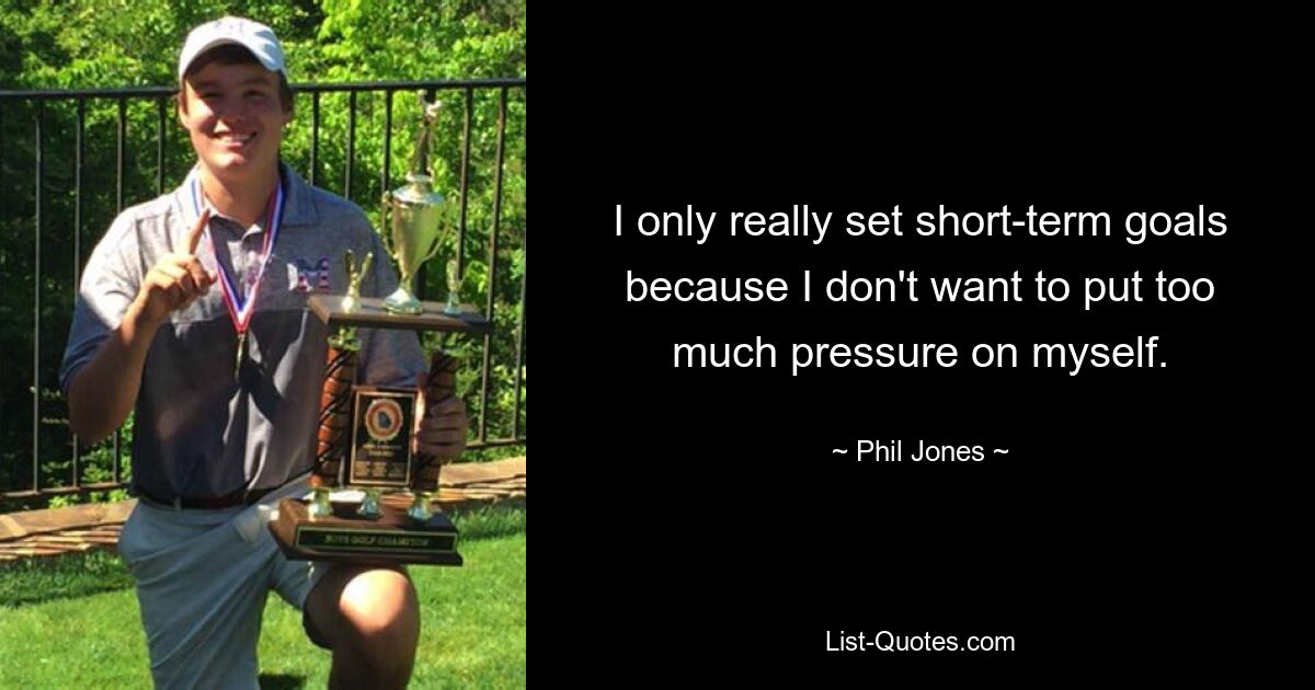 I only really set short-term goals because I don't want to put too much pressure on myself. — © Phil Jones