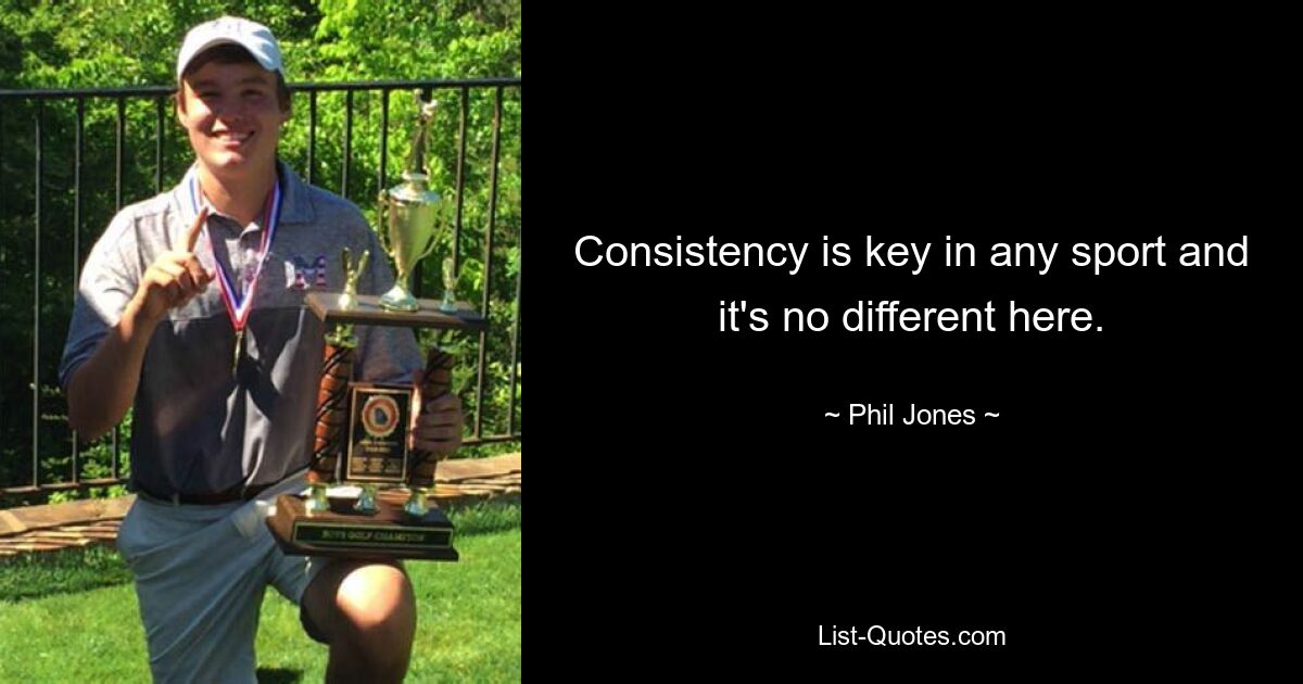 Consistency is key in any sport and it's no different here. — © Phil Jones