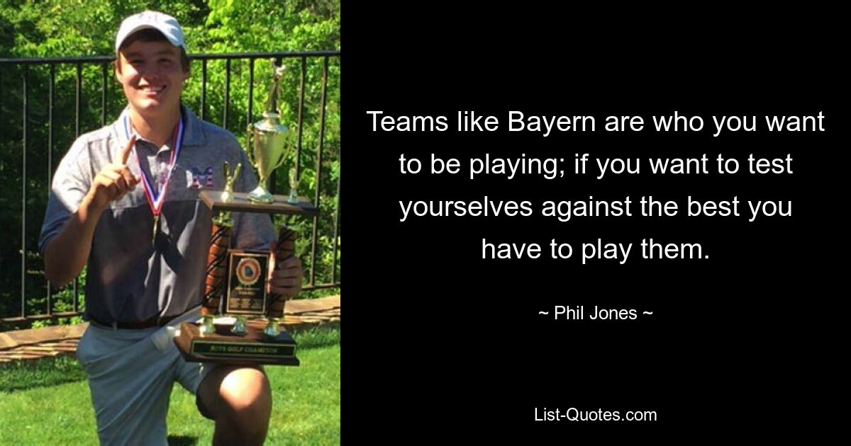 Teams like Bayern are who you want to be playing; if you want to test yourselves against the best you have to play them. — © Phil Jones