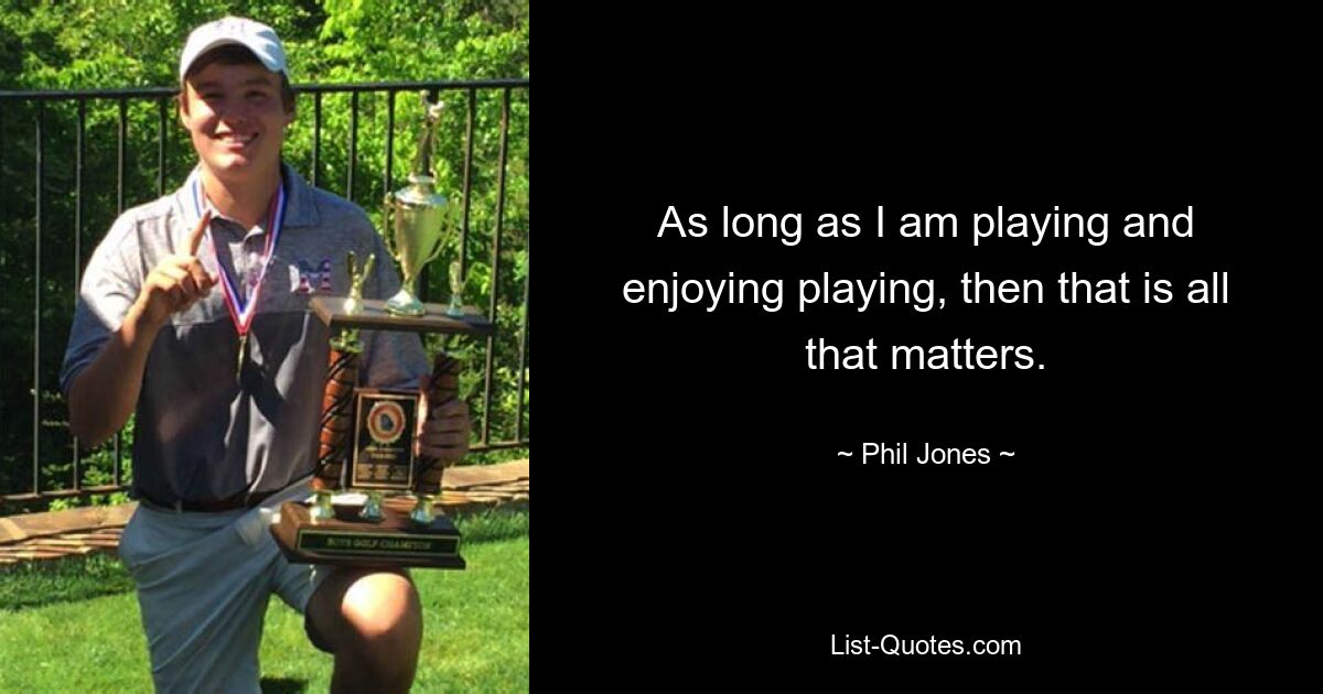 As long as I am playing and enjoying playing, then that is all that matters. — © Phil Jones