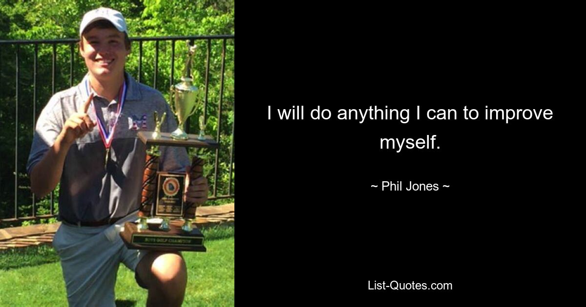 I will do anything I can to improve myself. — © Phil Jones