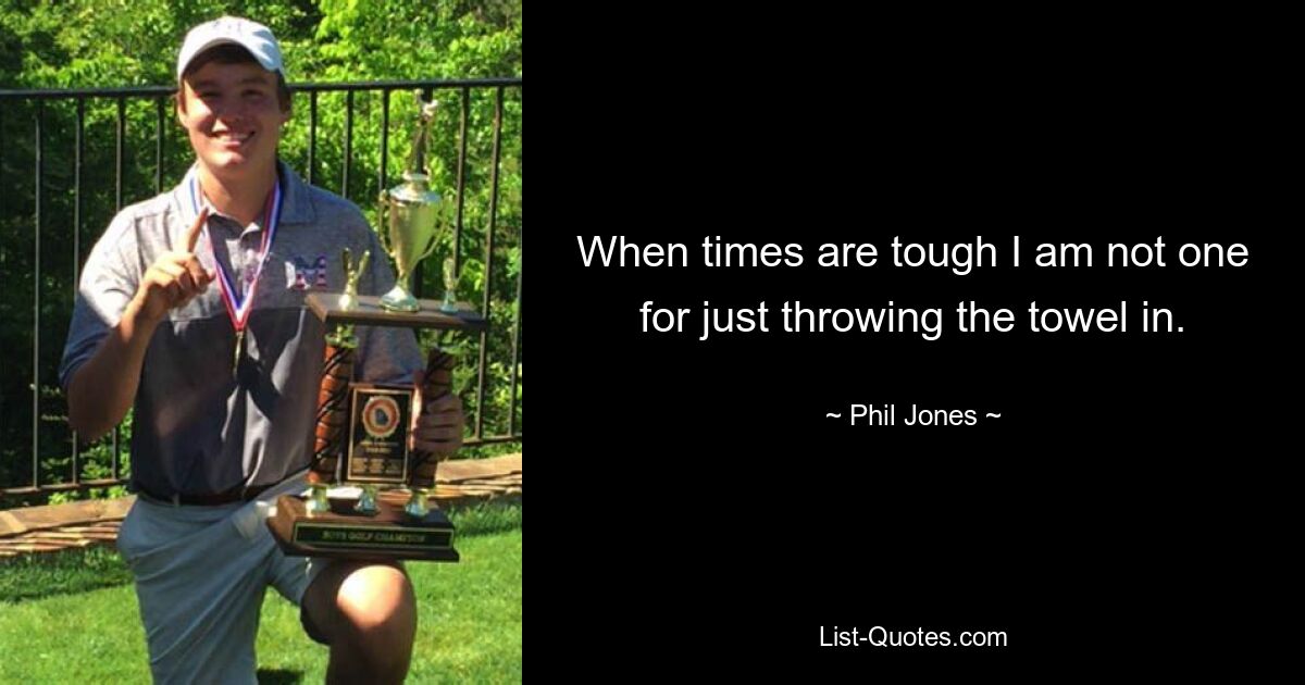 When times are tough I am not one for just throwing the towel in. — © Phil Jones