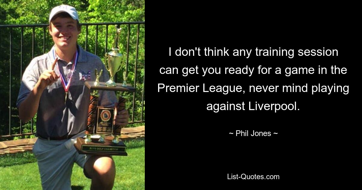 I don't think any training session can get you ready for a game in the Premier League, never mind playing against Liverpool. — © Phil Jones