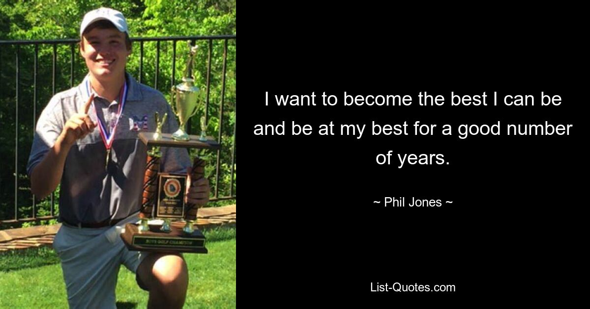 I want to become the best I can be and be at my best for a good number of years. — © Phil Jones