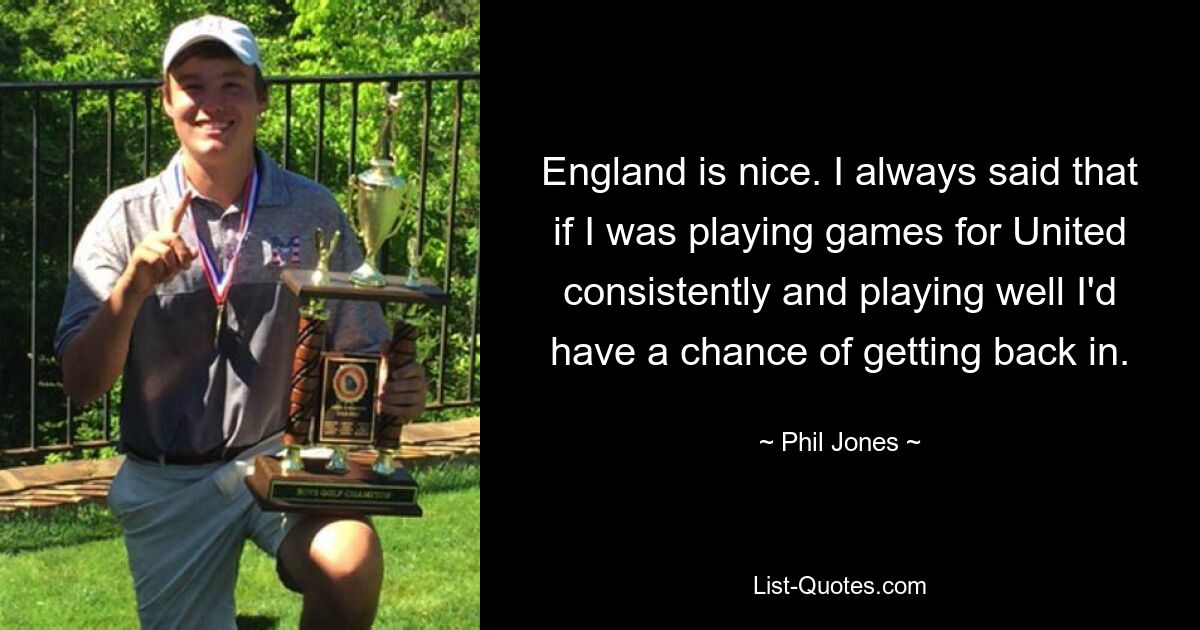 England is nice. I always said that if I was playing games for United consistently and playing well I'd have a chance of getting back in. — © Phil Jones