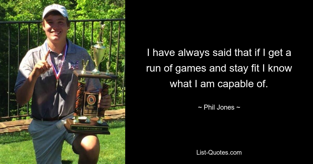 I have always said that if I get a run of games and stay fit I know what I am capable of. — © Phil Jones