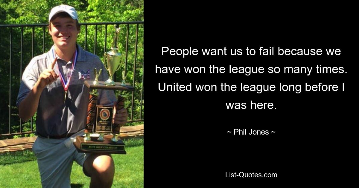 People want us to fail because we have won the league so many times. United won the league long before I was here. — © Phil Jones