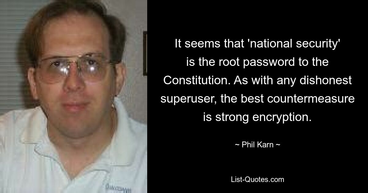 It seems that 'national security' is the root password to the Constitution. As with any dishonest superuser, the best countermeasure is strong encryption. — © Phil Karn