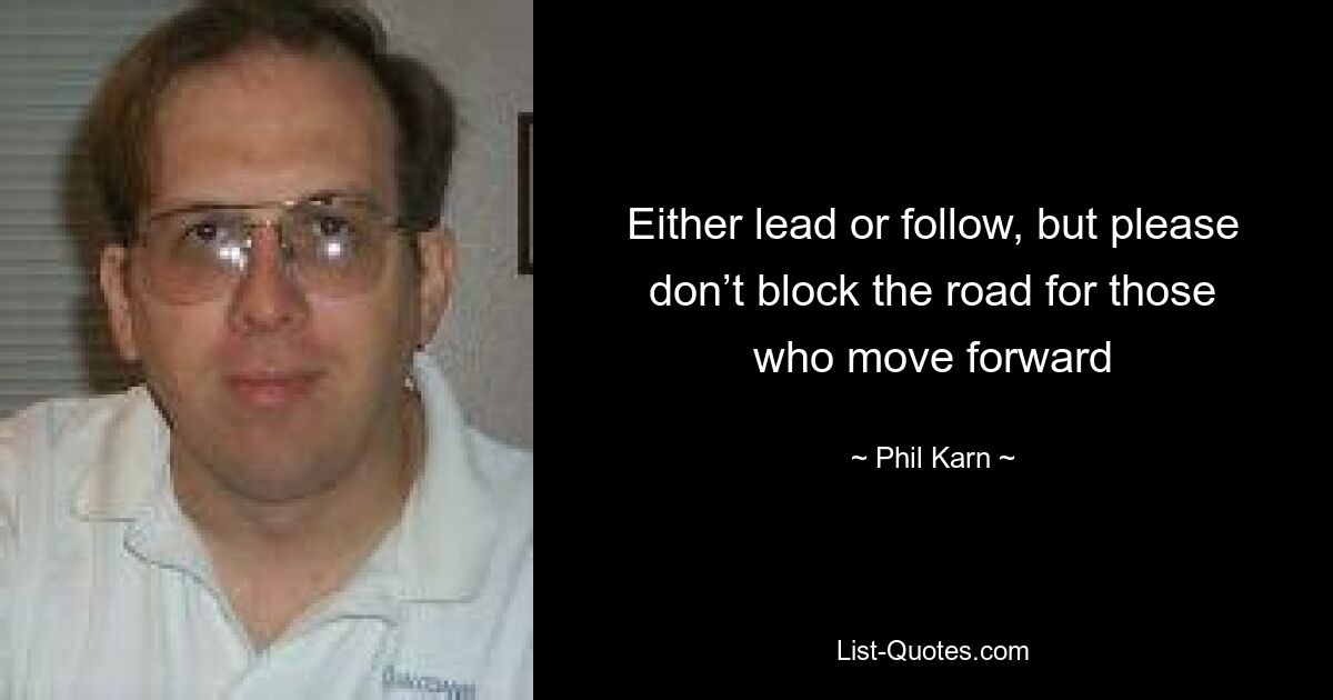 Either lead or follow, but please don’t block the road for those who move forward — © Phil Karn