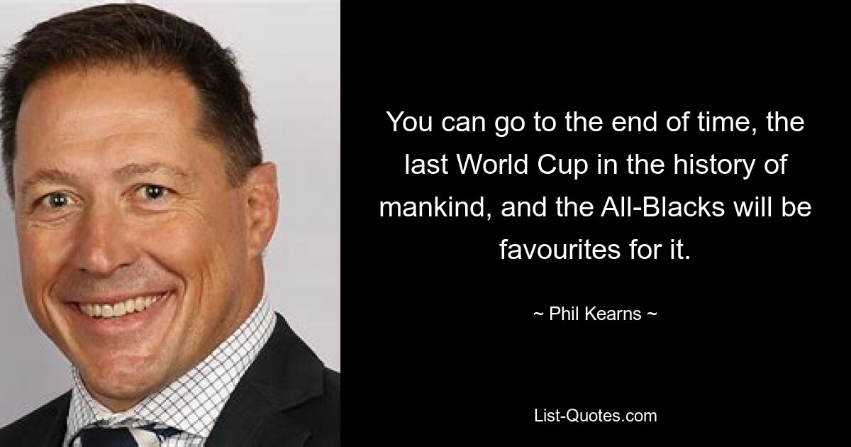 You can go to the end of time, the last World Cup in the history of mankind, and the All-Blacks will be favourites for it. — © Phil Kearns