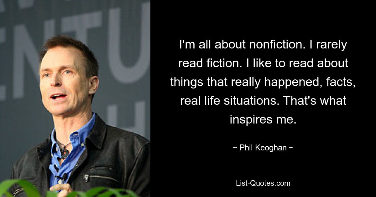 I'm all about nonfiction. I rarely read fiction. I like to read about things that really happened, facts, real life situations. That's what inspires me. — © Phil Keoghan