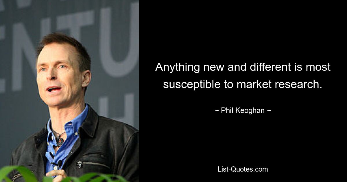 Anything new and different is most susceptible to market research. — © Phil Keoghan