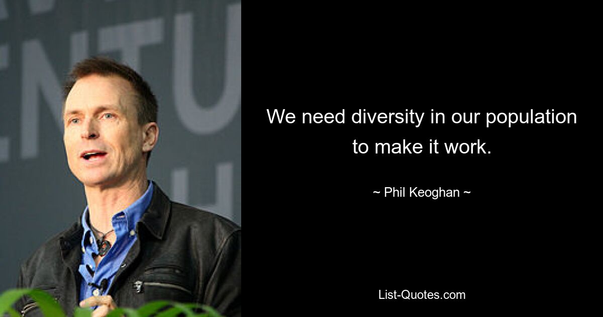 We need diversity in our population to make it work. — © Phil Keoghan