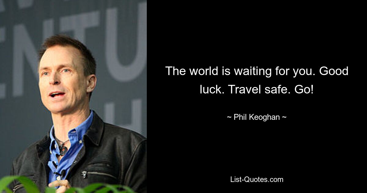 The world is waiting for you. Good luck. Travel safe. Go! — © Phil Keoghan