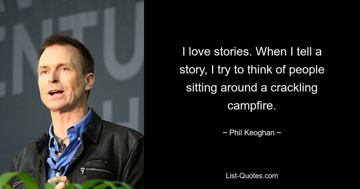 I love stories. When I tell a story, I try to think of people sitting around a crackling campfire. — © Phil Keoghan