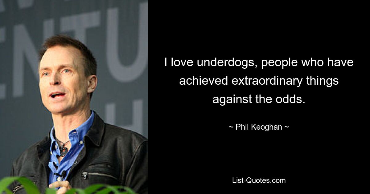 I love underdogs, people who have achieved extraordinary things against the odds. — © Phil Keoghan