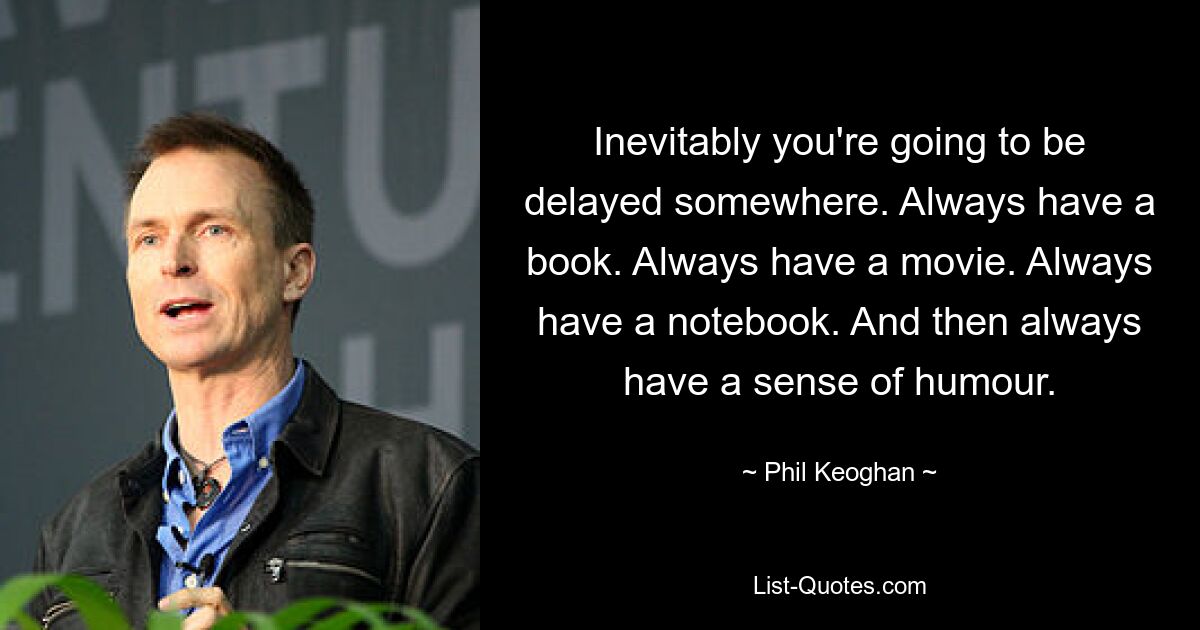 Inevitably you're going to be delayed somewhere. Always have a book. Always have a movie. Always have a notebook. And then always have a sense of humour. — © Phil Keoghan