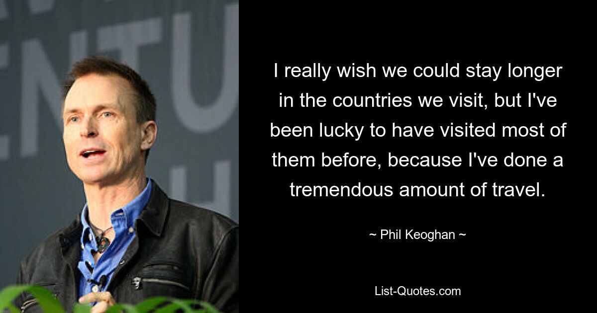 I really wish we could stay longer in the countries we visit, but I've been lucky to have visited most of them before, because I've done a tremendous amount of travel. — © Phil Keoghan