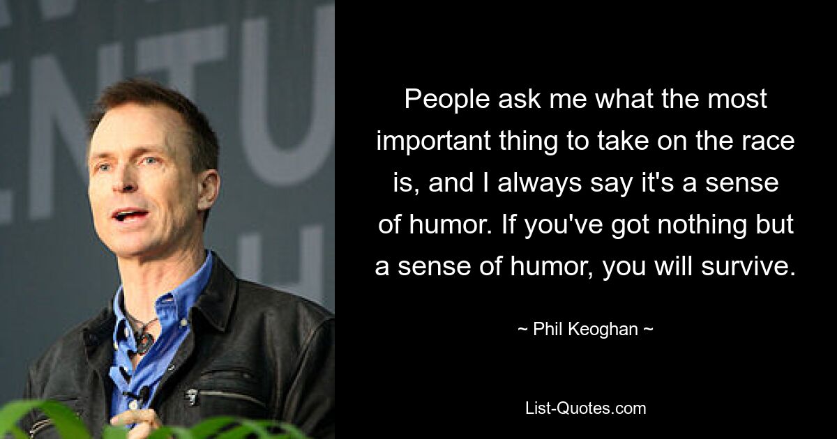 People ask me what the most important thing to take on the race is, and I always say it's a sense of humor. If you've got nothing but a sense of humor, you will survive. — © Phil Keoghan