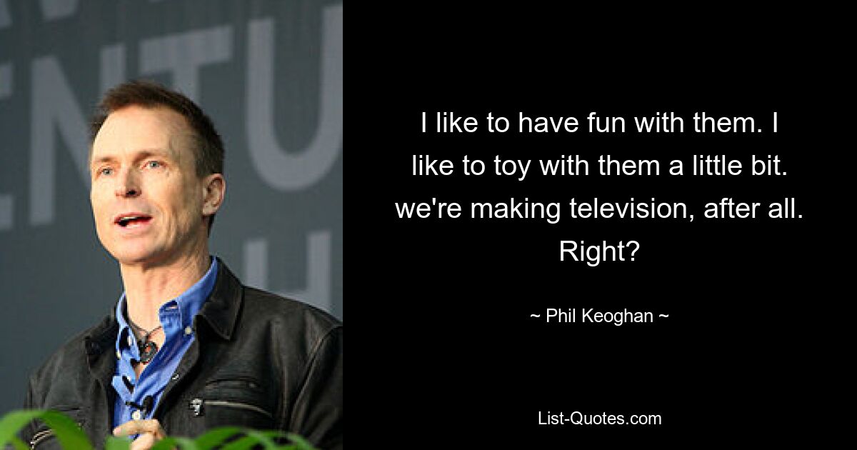 I like to have fun with them. I like to toy with them a little bit. we're making television, after all. Right? — © Phil Keoghan