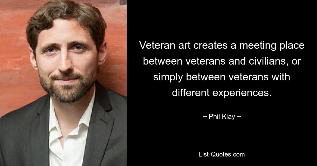 Veteran art creates a meeting place between veterans and civilians, or simply between veterans with different experiences. — © Phil Klay