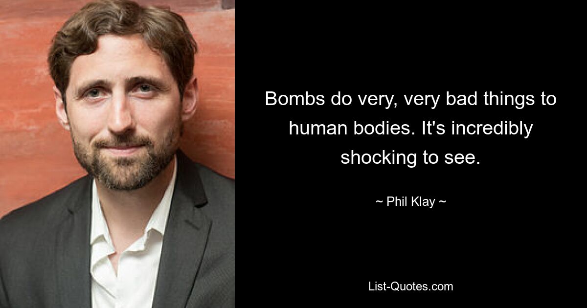 Bombs do very, very bad things to human bodies. It's incredibly shocking to see. — © Phil Klay