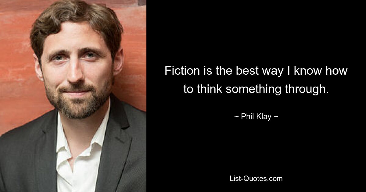 Fiction is the best way I know how to think something through. — © Phil Klay