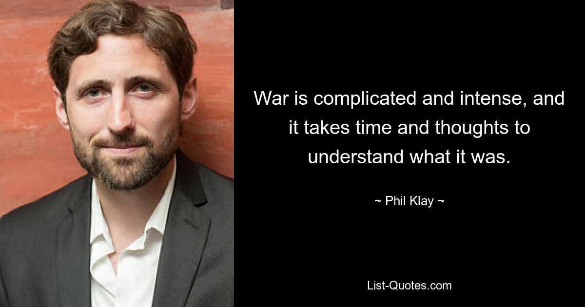 War is complicated and intense, and it takes time and thoughts to understand what it was. — © Phil Klay