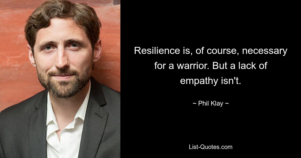 Resilience is, of course, necessary for a warrior. But a lack of empathy isn't. — © Phil Klay